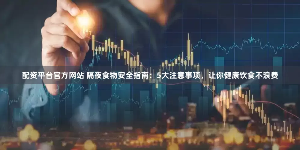 配资平台官方网站 隔夜食物安全指南：5大注意事项，让你健康饮食不浪费