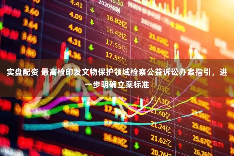 实盘配资 最高检印发文物保护领域检察公益诉讼办案指引，进一步明确立案标准