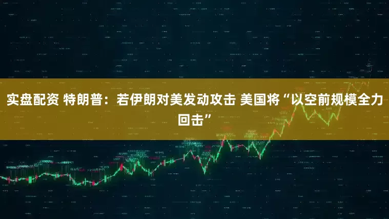 实盘配资 特朗普：若伊朗对美发动攻击 美国将“以空前规模全力回击”