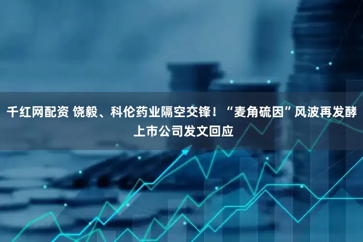 千红网配资 饶毅、科伦药业隔空交锋！“麦角硫因”风波再发酵 上市公司发文回应