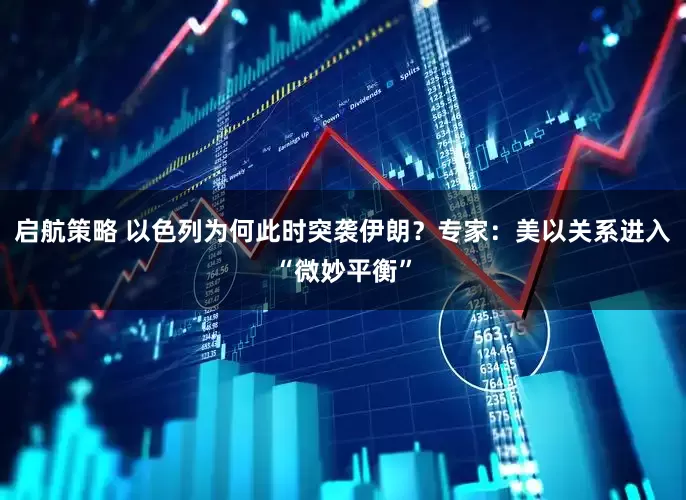 启航策略 以色列为何此时突袭伊朗？专家：美以关系进入“微妙平衡”