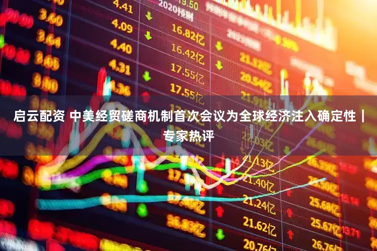 启云配资 中美经贸磋商机制首次会议为全球经济注入确定性｜专家热评
