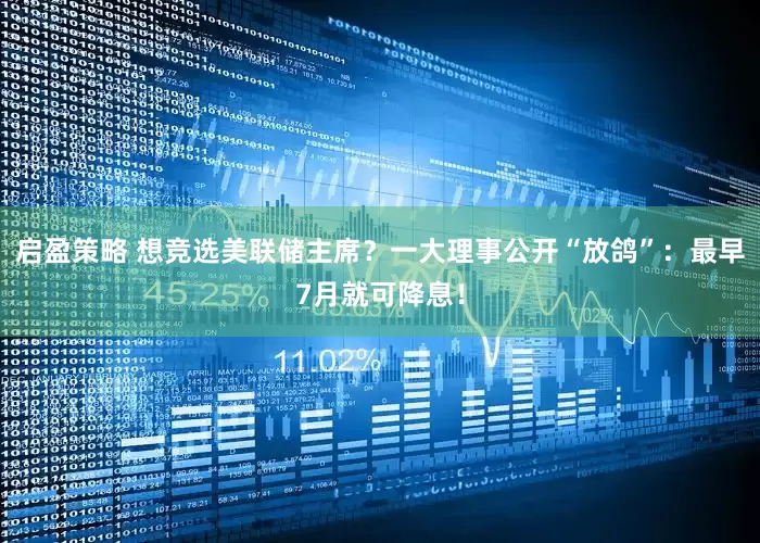启盈策略 想竞选美联储主席？一大理事公开“放鸽”：最早7月就可降息！