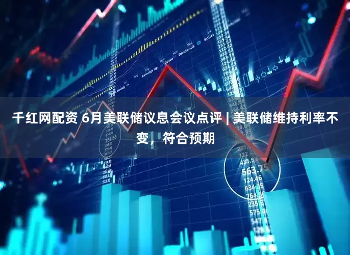 千红网配资 6月美联储议息会议点评 | 美联储维持利率不变，符合预期