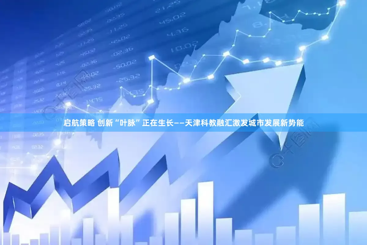 启航策略 创新“叶脉”正在生长——天津科教融汇激发城市发展新势能