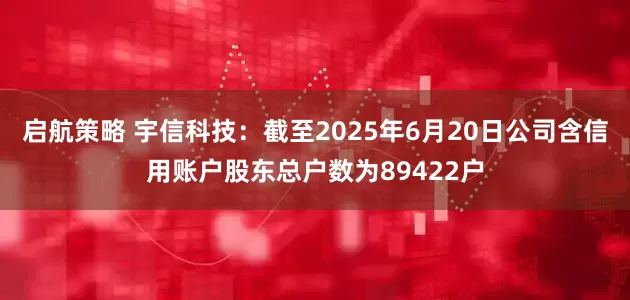 启航策略 宇信科技：截至2025年6月20日公司含信用账户股东总户数为89422户