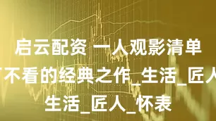 启云配资 一人观影清单：不可不看的经典之作_生活_匠人_怀表