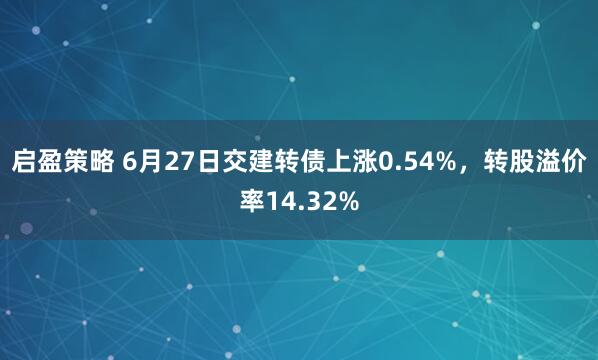启盈策略 6月27日交建转债上涨0.54%，转股溢价率14.32%