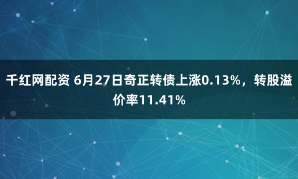 千红网配资 6月27日奇正转债上涨0.13%，转股溢价率11.41%