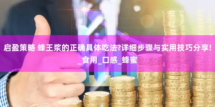 启盈策略 蜂王浆的正确具体吃法?详细步骤与实用技巧分享!_食用_口感_蜂蜜