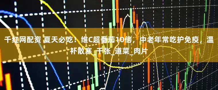 千红网配资 夏天必吃！维C超番茄10倍，中老年常吃护免疫，温补散寒_千张_道菜_肉片