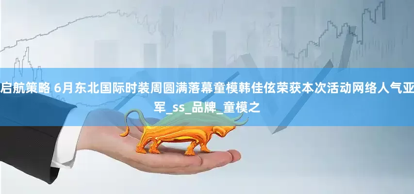 启航策略 6月东北国际时装周圆满落幕童模韩佳伭荣获本次活动网络人气亚军_ss_品牌_童模之