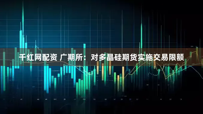 千红网配资 广期所：对多晶硅期货实施交易限额