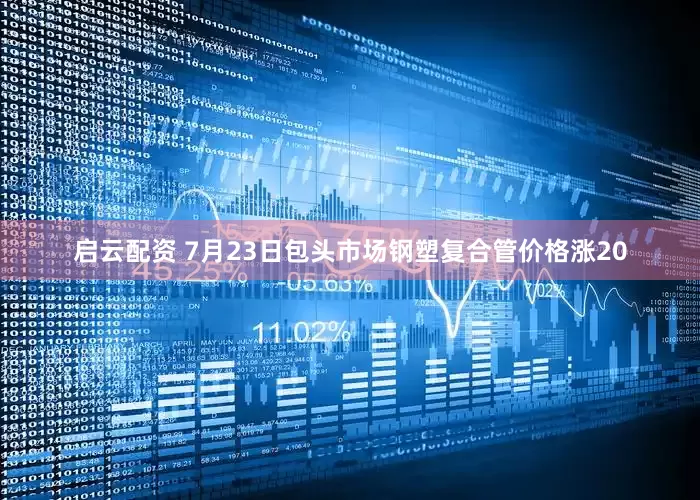 启云配资 7月23日包头市场钢塑复合管价格涨20