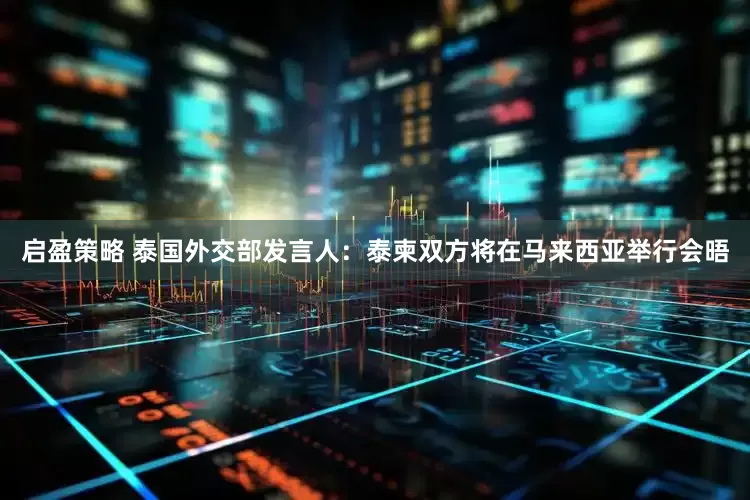 启盈策略 泰国外交部发言人：泰柬双方将在马来西亚举行会晤