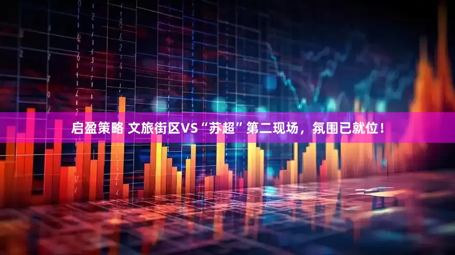 启盈策略 文旅街区VS“苏超”第二现场，氛围已就位！