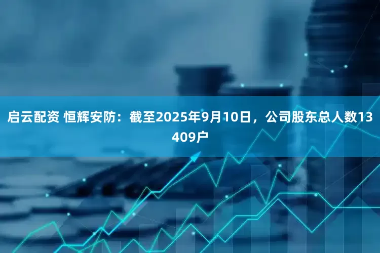 启云配资 恒辉安防：截至2025年9月10日，公司股东总人数13409户
