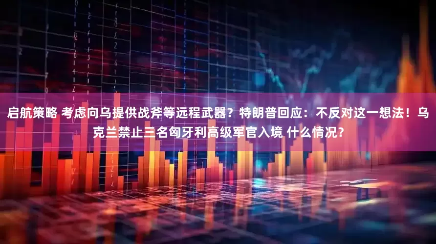 启航策略 考虑向乌提供战斧等远程武器？特朗普回应：不反对这一想法！乌克兰禁止三名匈牙利高级军官入境 什么情况？