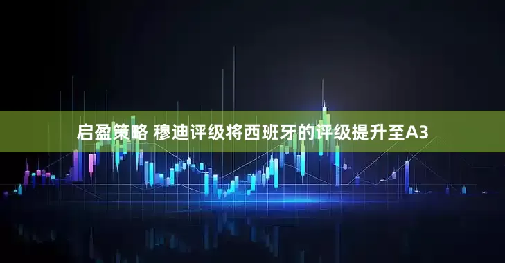 启盈策略 穆迪评级将西班牙的评级提升至A3