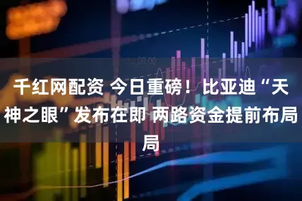 千红网配资 今日重磅！比亚迪“天神之眼”发布在即 两路资金提前布局
