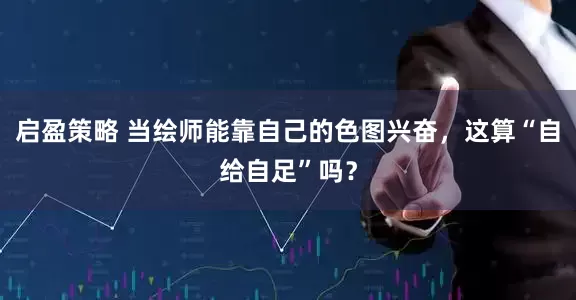 启盈策略 当绘师能靠自己的色图兴奋，这算“自给自足”吗？