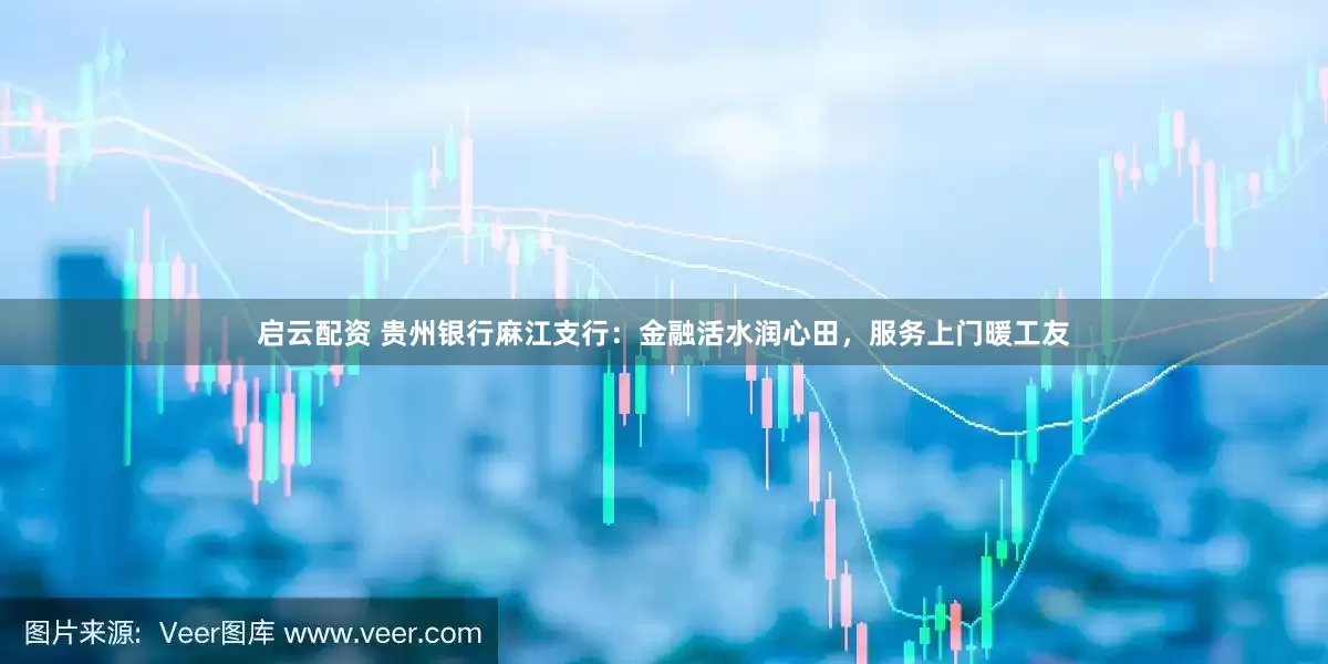 启云配资 贵州银行麻江支行：金融活水润心田，服务上门暖工友