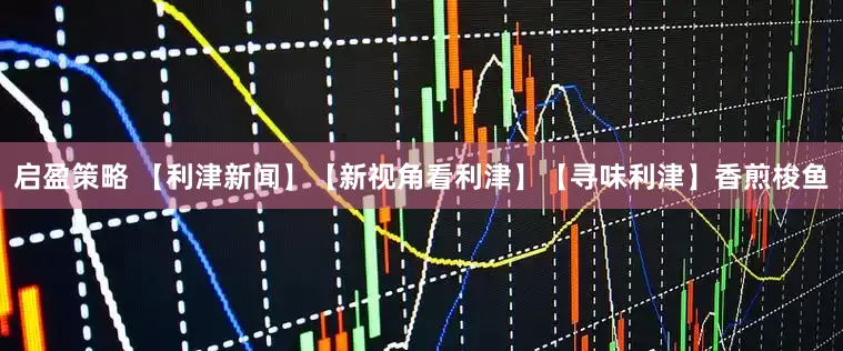 启盈策略 【利津新闻】【新视角看利津】【寻味利津】香煎梭鱼