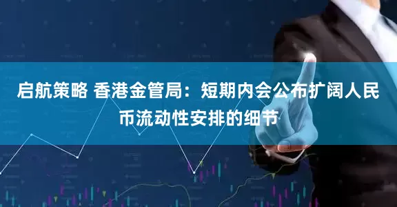 启航策略 香港金管局：短期内会公布扩阔人民币流动性安排的细节
