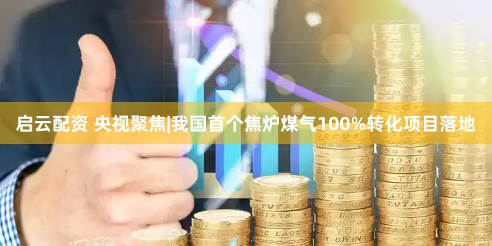启云配资 央视聚焦|我国首个焦炉煤气100%转化项目落地