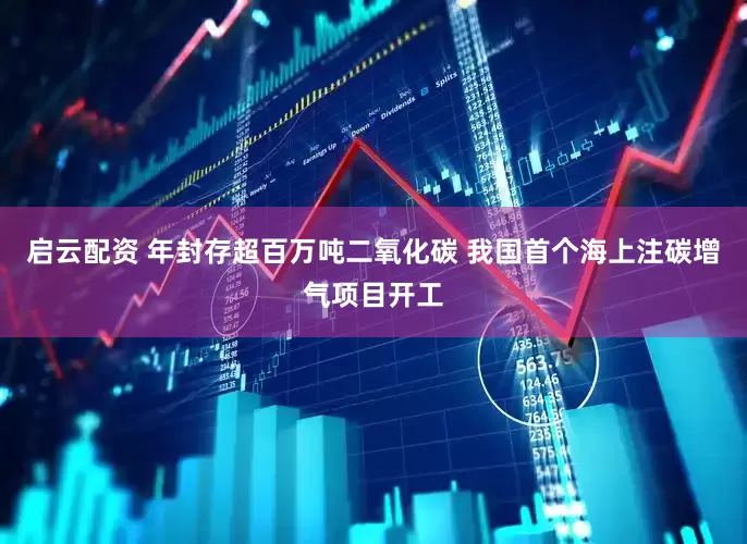 启云配资 年封存超百万吨二氧化碳 我国首个海上注碳增气项目开工