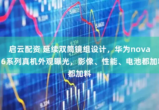 启云配资 延续双筒镜组设计，华为nova 16系列真机外观曝光，影像、性能、电池都加料