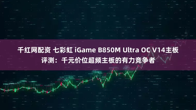 千红网配资 七彩虹 iGame B850M Ultra OC V14主板评测：千元价位超频主板的有力竞争者